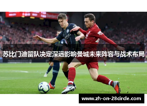 苏比门迪留队决定深远影响曼城未来阵容与战术布局