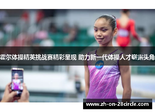 霍尔体操精英挑战赛精彩呈现 助力新一代体操人才崭露头角 霍尔体操精英挑战赛精彩呈现 助力新一代体操人才崭露头角