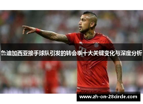 鲁迪加西亚接手球队引发的转会季十大关键变化与深度分析 鲁迪加西亚接手球队引发的转会季十大关键变化与深度分析