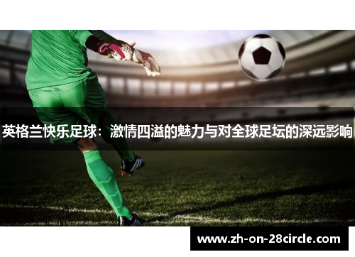 英格兰快乐足球:激情四溢的魅力与对全球足坛的深远影响 英格兰快乐足球:激情四溢的魅力与对全球足坛的深远影响