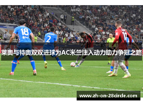 莱奥与特奥双双进球为AC米兰注入动力助力争冠之路