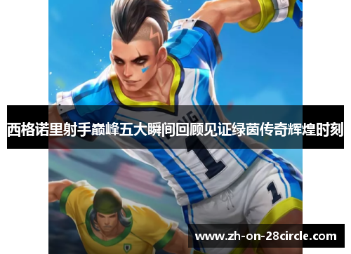 西格诺里射手巅峰五大瞬间回顾见证绿茵传奇辉煌时刻 西格诺里射手巅峰五大瞬间回顾见证绿茵传奇辉煌时刻