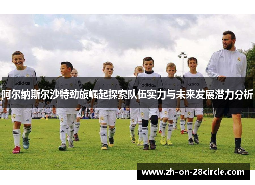 阿尔纳斯尔沙特劲旅崛起探索队伍实力与未来发展潜力分析 阿尔纳斯尔沙特劲旅崛起探索队伍实力与未来发展潜力分析