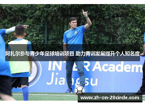 阿扎尔参与青少年足球培训项目 助力青训发展提升个人知名度