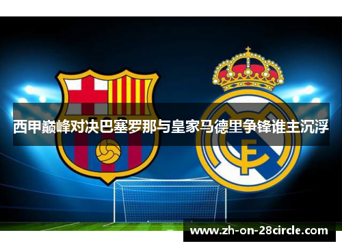 西甲巅峰对决巴塞罗那与皇家马德里争锋谁主沉浮