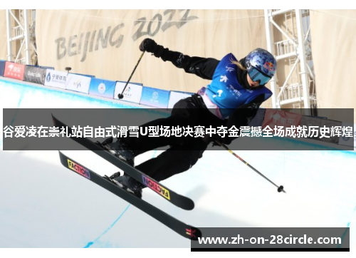 谷爱凌在崇礼站自由式滑雪U型场地决赛中夺金震撼全场成就历史辉煌