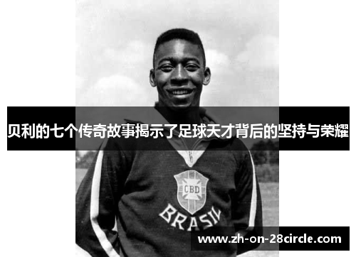 贝利的七个传奇故事揭示了足球天才背后的坚持与荣耀