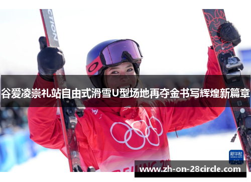 谷爱凌崇礼站自由式滑雪U型场地再夺金书写辉煌新篇章