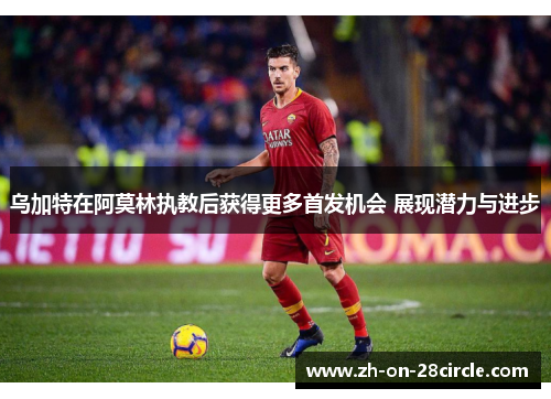乌加特在阿莫林执教后获得更多首发机会 展现潜力与进步 乌加特在阿莫林执教后获得更多首发机会 展现潜力与进步