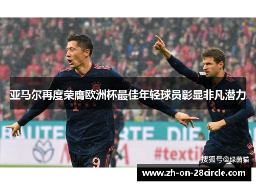亚马尔再度荣膺欧洲杯最佳年轻球员彰显非凡潜力 亚马尔再度荣膺欧洲杯最佳年轻球员彰显非凡潜力
