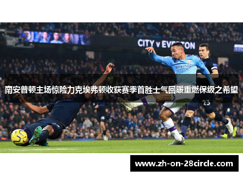南安普顿主场惊险力克埃弗顿收获赛季首胜士气回暖重燃保级之希望