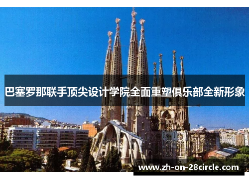 巴塞罗那联手顶尖设计学院全面重塑俱乐部全新形象