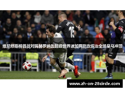 维尼修斯榜首战对阵赫罗纳轰超级世界波加两助攻统治全场皇马冲顶