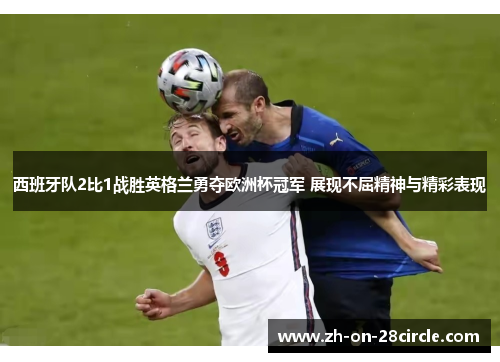 西班牙队2比1战胜英格兰勇夺欧洲杯冠军 展现不屈精神与精彩表现