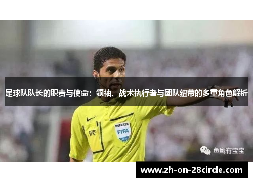足球队队长的职责与使命：领袖、战术执行者与团队纽带的多重角色解析