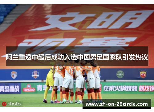 阿兰重返中超后成功入选中国男足国家队引发热议 阿兰重返中超后成功入选中国男足国家队引发热议