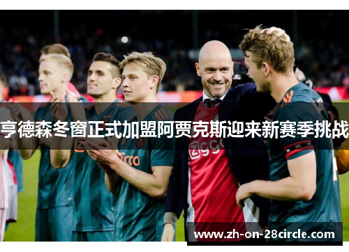 亨德森冬窗正式加盟阿贾克斯迎来新赛季挑战 亨德森冬窗正式加盟阿贾克斯迎来新赛季挑战