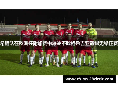 希腊队在欧洲杯附加赛中爆冷不敌格鲁吉亚遗憾无缘正赛