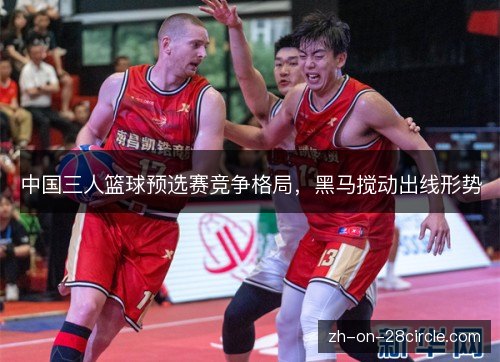 中国三人篮球预选赛竞争格局，黑马搅动出线形势